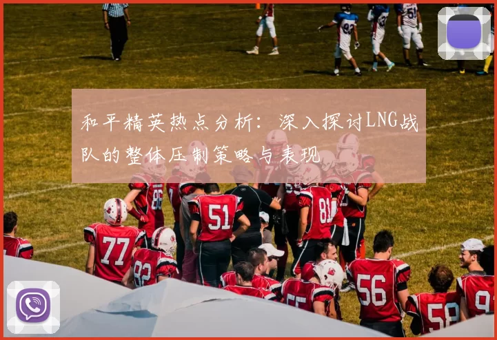 和平精英热点分析：深入探讨LNG战队的整体压制策略与表现