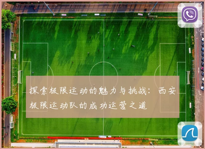 探索极限运动的魅力与挑战：西安极限运动队的成功运营之道