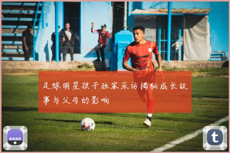 足球明星孩子独家采访揭秘成长故事与父母的影响