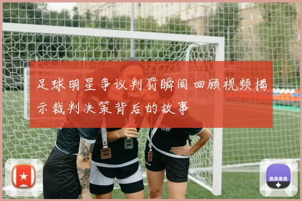足球明星争议判罚瞬间回顾视频揭示裁判决策背后的故事
