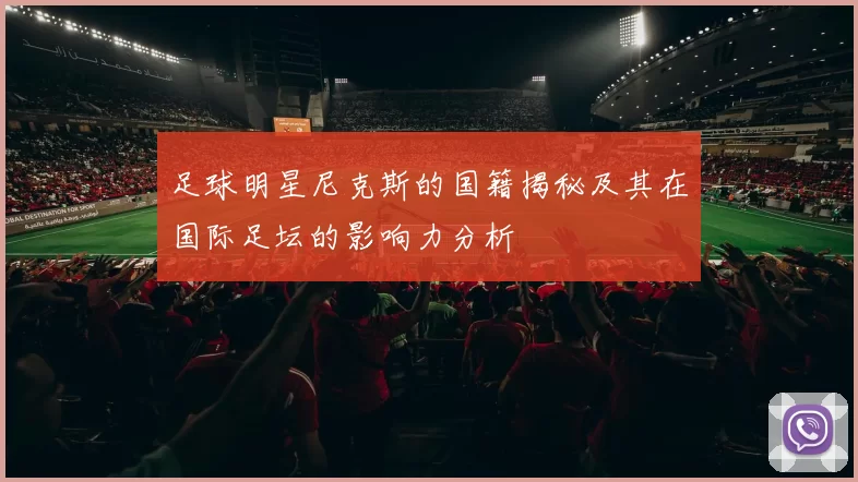 足球明星尼克斯的国籍揭秘及其在国际足坛的影响力分析