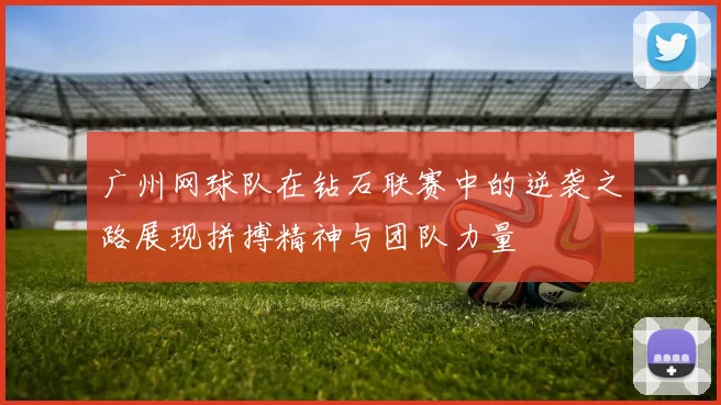 广州网球队在钻石联赛中的逆袭之路展现拼搏精神与团队力量