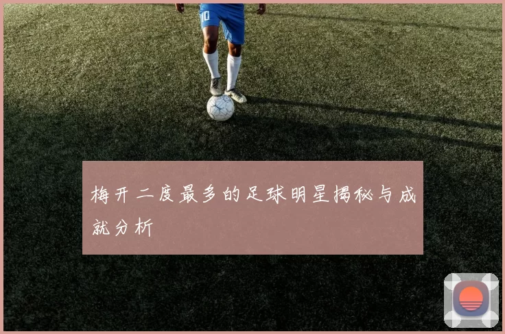 梅开二度最多的足球明星揭秘与成就分析