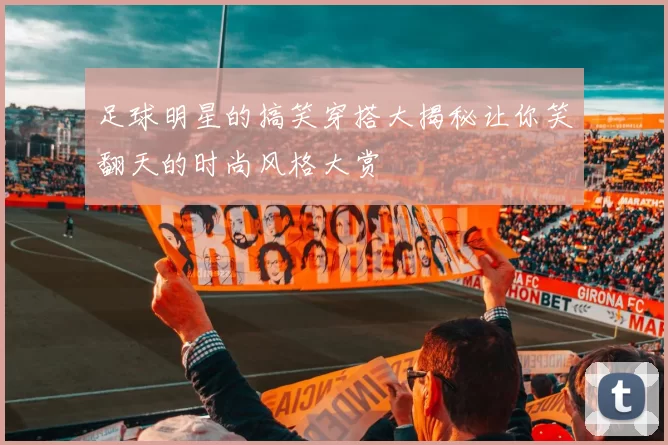 足球明星的搞笑穿搭大揭秘让你笑翻天的时尚风格大赏