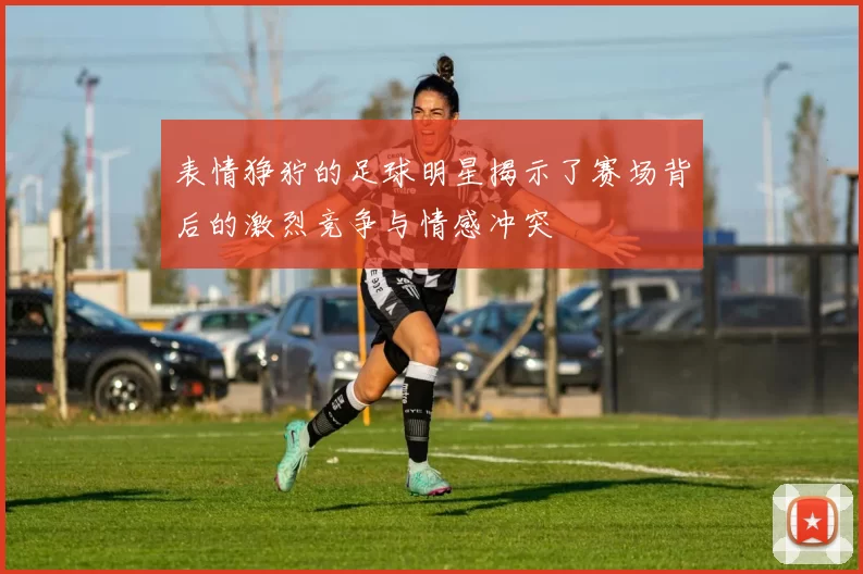 表情狰狞的足球明星揭示了赛场背后的激烈竞争与情感冲突