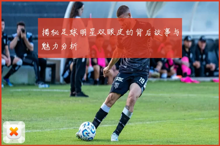 揭秘足球明星双眼皮的背后故事与魅力分析