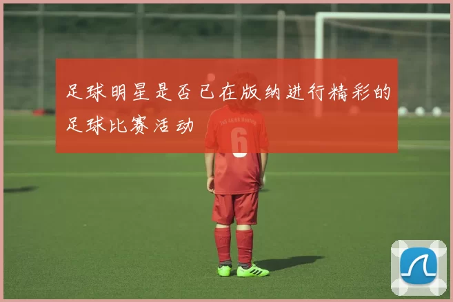 足球明星是否已在版纳进行精彩的足球比赛活动