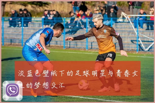 淡蓝色壁纸下的足球明星与青春女生的梦想交汇