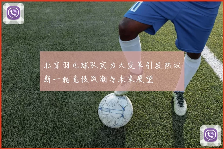 北京羽毛球队实力大变革引发热议新一轮竞技风潮与未来展望