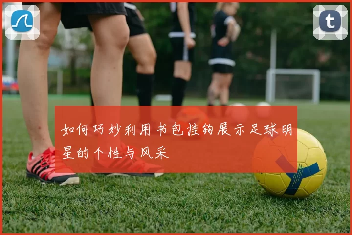 如何巧妙利用书包挂钩展示足球明星的个性与风采