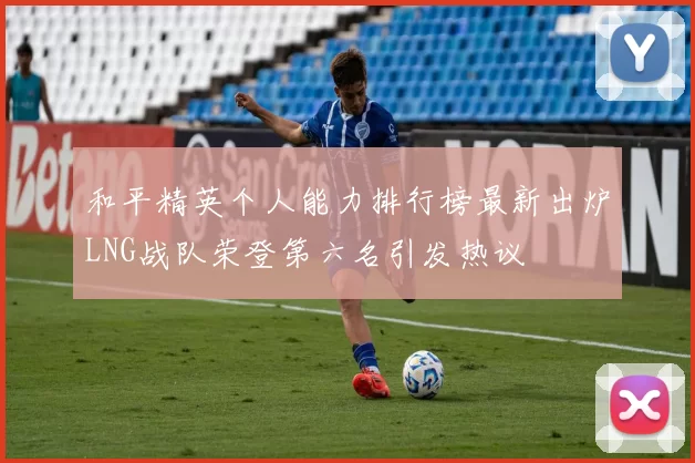 和平精英个人能力排行榜最新出炉LNG战队荣登第六名引发热议
