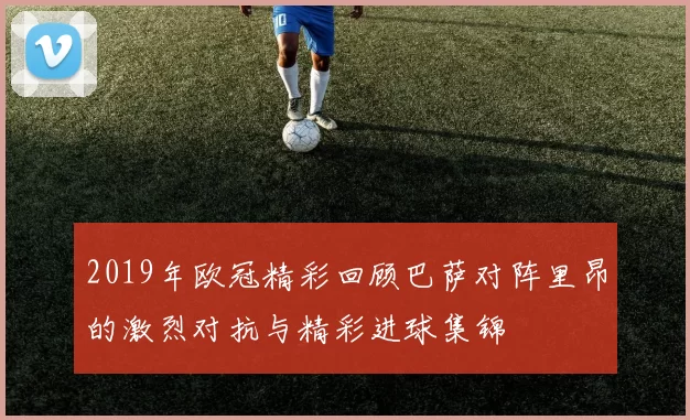 2019年欧冠精彩回顾巴萨对阵里昂的激烈对抗与精彩进球集锦