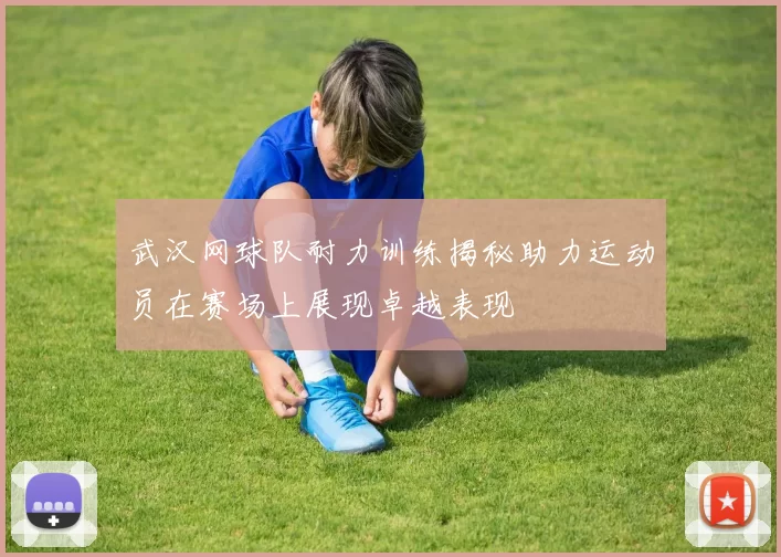 武汉网球队耐力训练揭秘助力运动员在赛场上展现卓越表现