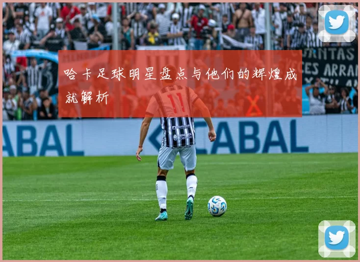 哈卡足球明星盘点与他们的辉煌成就解析