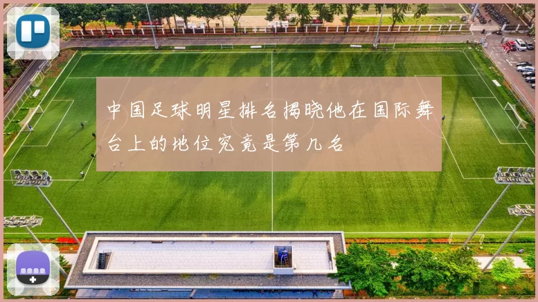 中国足球明星排名揭晓他在国际舞台上的地位究竟是第几名