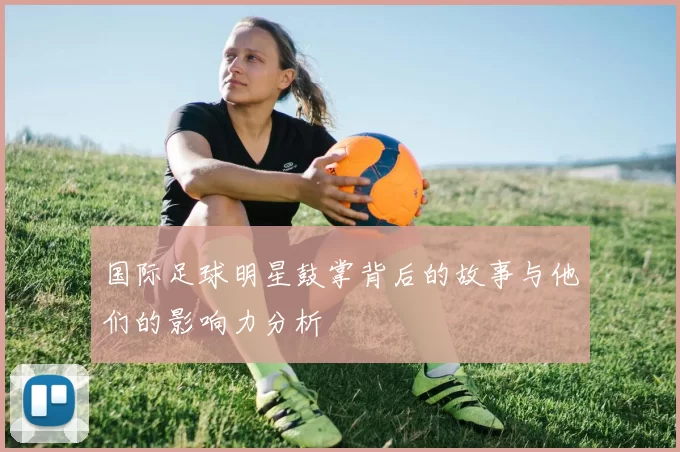国际足球明星鼓掌背后的故事与他们的影响力分析