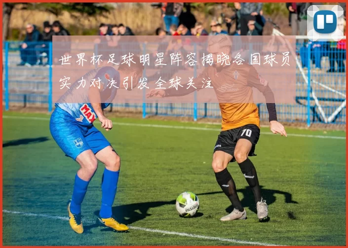 世界杯足球明星阵容揭晓各国球员实力对决引发全球关注