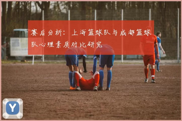 赛后分析：上海篮球队与成都篮球队心理素质对比研究