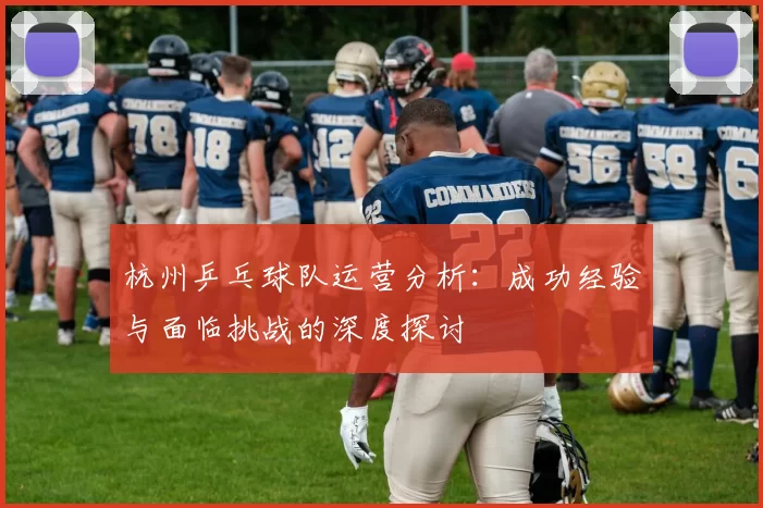 杭州乒乓球队运营分析：成功经验与面临挑战的深度探讨