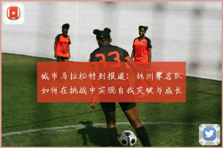 城市马拉松特别报道：杭州攀岩队如何在挑战中实现自我突破与成长