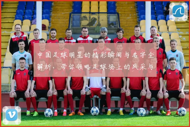 中国足球明星的精彩瞬间与名字全解析，带你领略足球场上的风采与魅力
