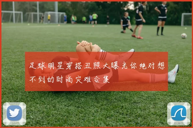 足球明星穿搭丑照大曝光你绝对想不到的时尚灾难合集