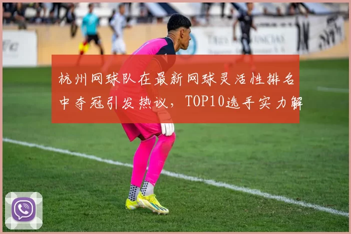 杭州网球队在最新网球灵活性排名中夺冠引发热议，TOP10选手实力解析