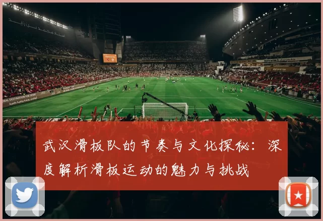 武汉滑板队的节奏与文化探秘：深度解析滑板运动的魅力与挑战