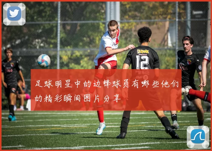 足球明星中的边锋球员有哪些他们的精彩瞬间图片分享
