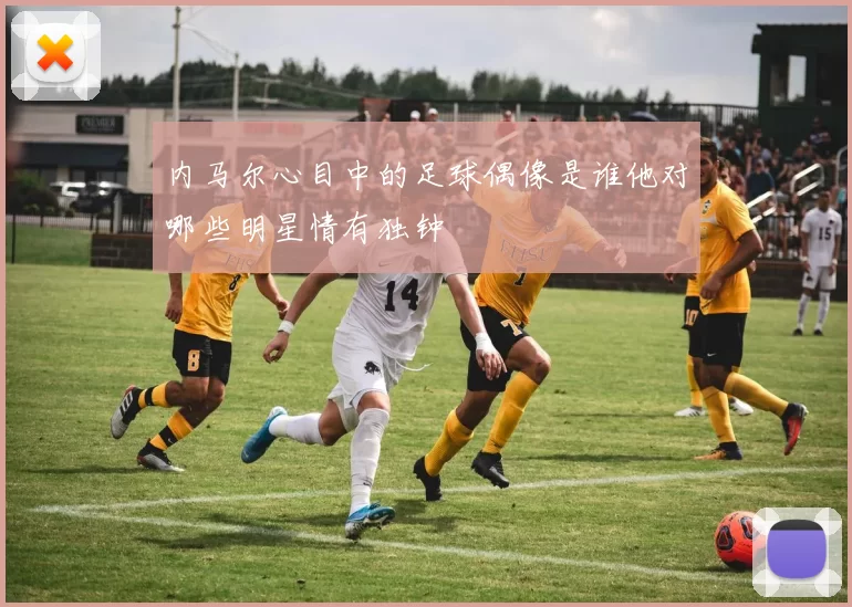 内马尔心目中的足球偶像是谁他对哪些明星情有独钟