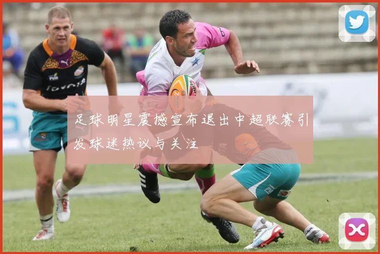 足球明星震撼宣布退出中超联赛引发球迷热议与关注