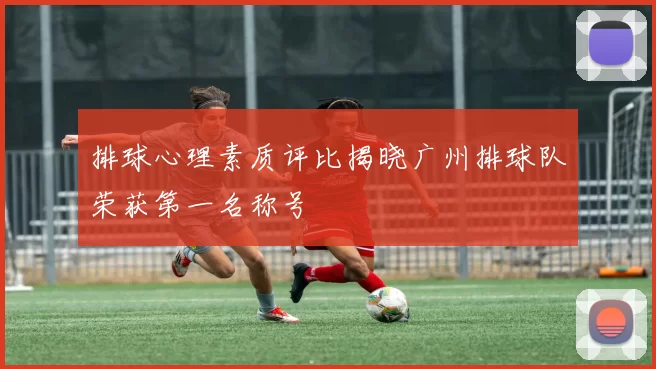 排球心理素质评比揭晓广州排球队荣获第一名称号