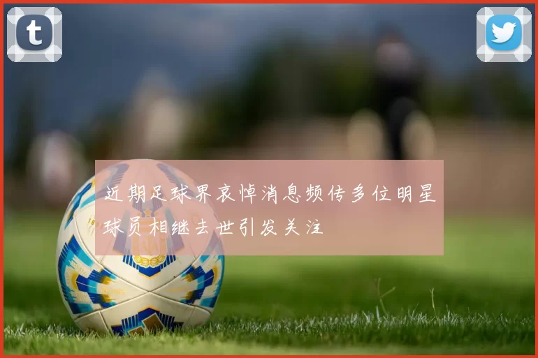近期足球界哀悼消息频传多位明星球员相继去世引发关注