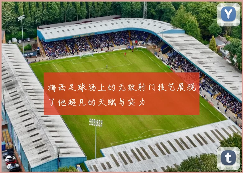 梅西足球场上的无敌射门技艺展现了他超凡的天赋与实力