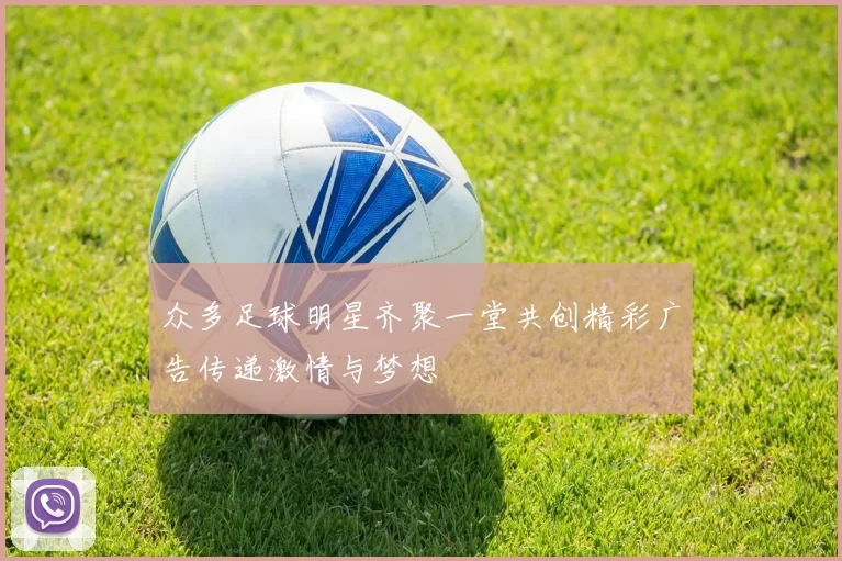 众多足球明星齐聚一堂共创精彩广告传递激情与梦想