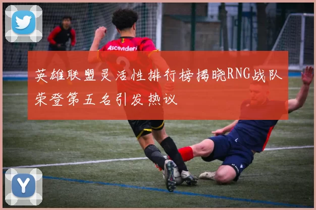 英雄联盟灵活性排行榜揭晓RNG战队荣登第五名引发热议