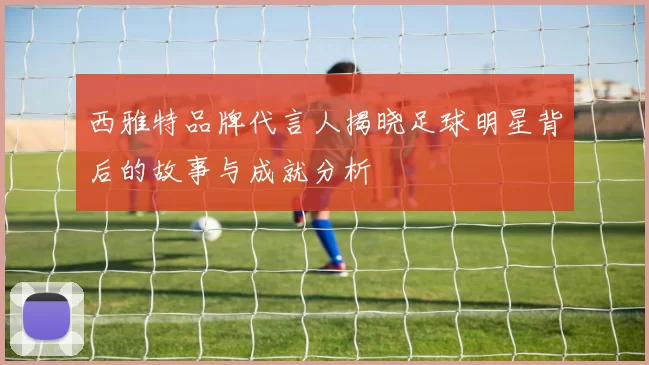 西雅特品牌代言人揭晓足球明星背后的故事与成就分析