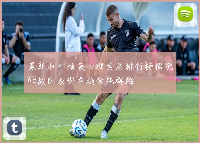 最新和平精英心理素质排行榜揭晓WE战队表现卓越领跑群雄