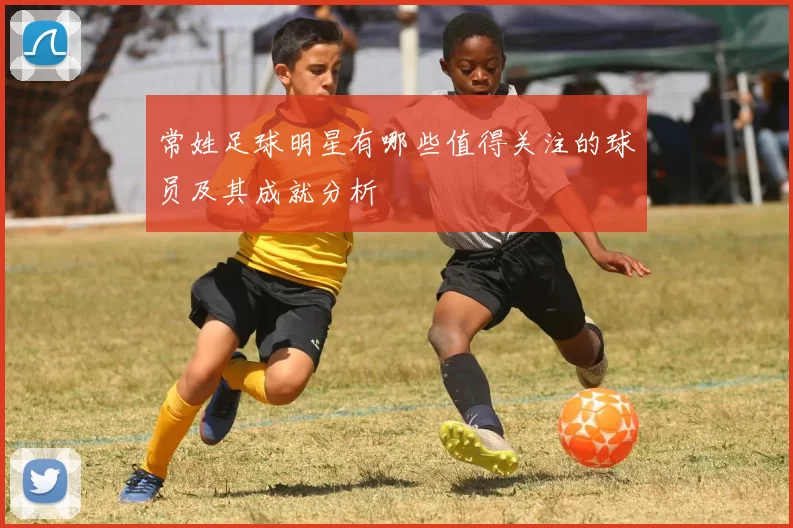 常姓足球明星有哪些值得关注的球员及其成就分析
