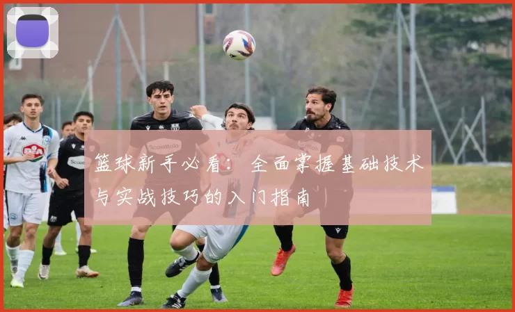 篮球新手必看：全面掌握基础技术与实战技巧的入门指南