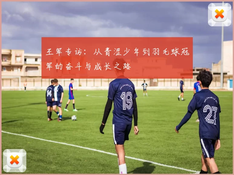 王军专访：从青涩少年到羽毛球冠军的奋斗与成长之路