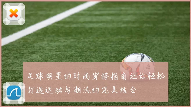 足球明星的时尚穿搭指南让你轻松打造运动与潮流的完美结合