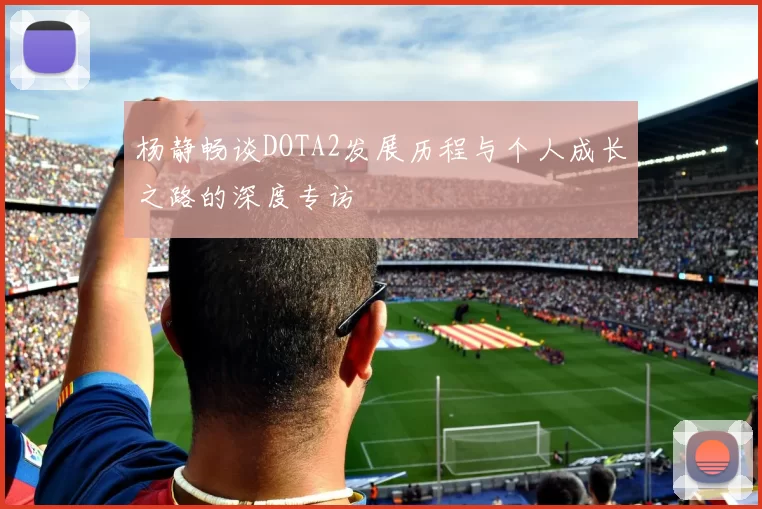 杨静畅谈DOTA2发展历程与个人成长之路的深度专访
