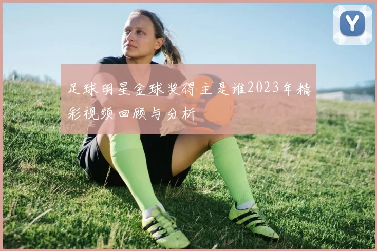 足球明星金球奖得主是谁2023年精彩视频回顾与分析