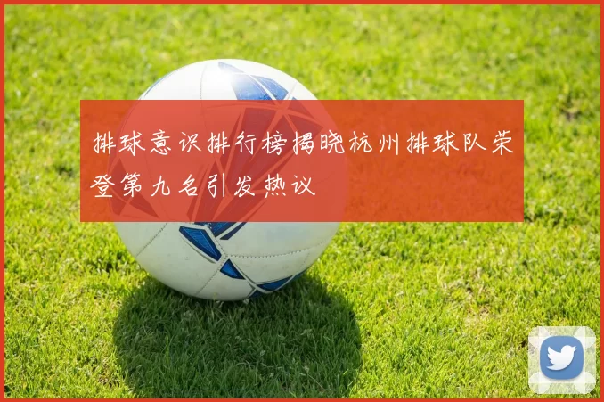 排球意识排行榜揭晓杭州排球队荣登第九名引发热议