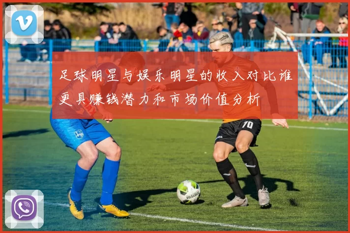 足球明星与娱乐明星的收入对比谁更具赚钱潜力和市场价值分析