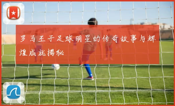 罗马王子足球明星的传奇故事与辉煌成就揭秘