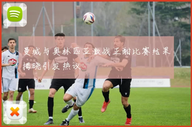 曼城与奥林匹亚激战正酣比赛结果揭晓引发热议