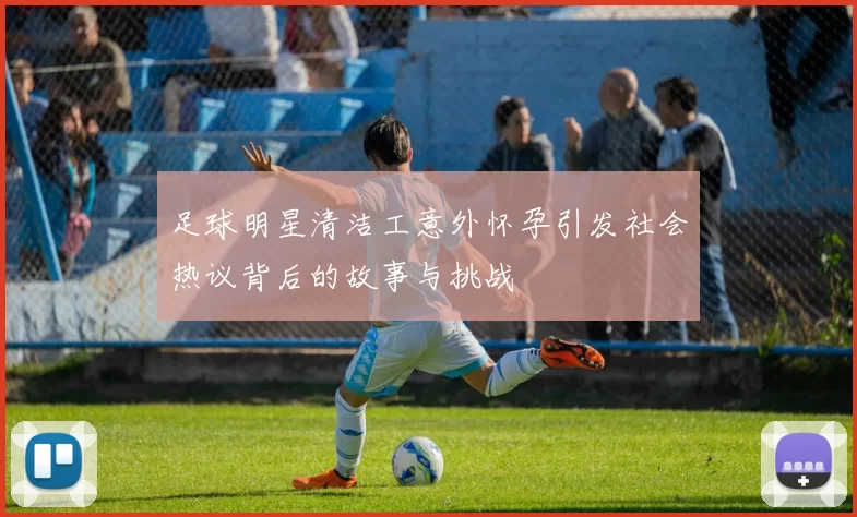 足球明星清洁工意外怀孕引发社会热议背后的故事与挑战
