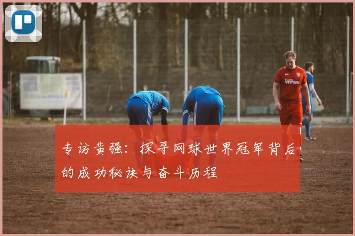 专访黄强：探寻网球世界冠军背后的成功秘诀与奋斗历程